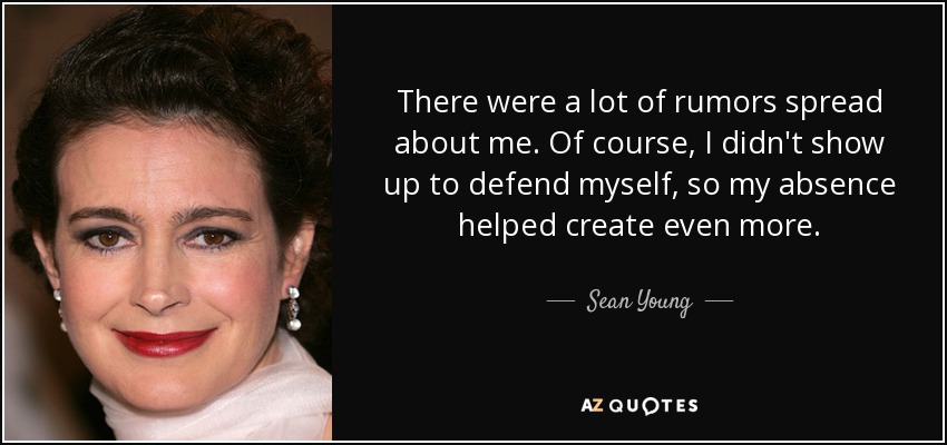 There were a lot of rumors spread about me. Of course, I didn't show up to defend myself, so my absence helped create even more. - Sean Young