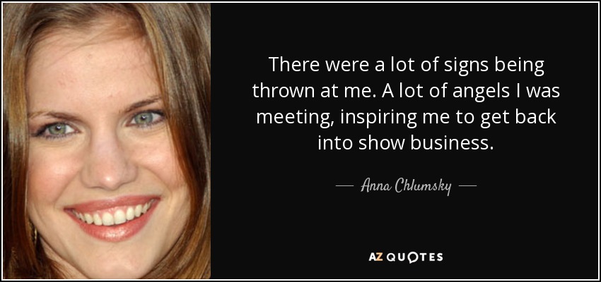 There were a lot of signs being thrown at me. A lot of angels I was meeting, inspiring me to get back into show business. - Anna Chlumsky