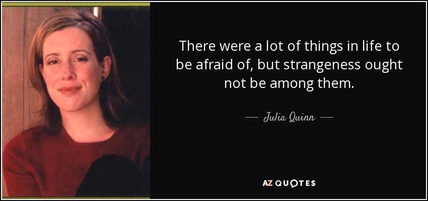 There were a lot of things in life to be afraid of, but strangeness ought not be among them. - Julia Quinn