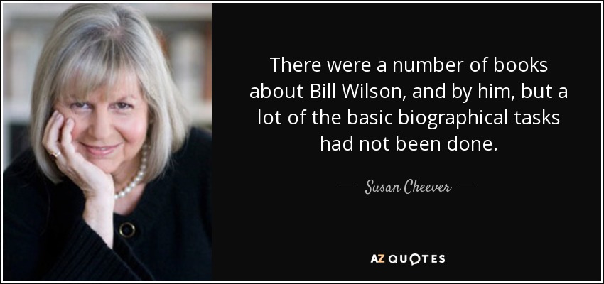 There were a number of books about Bill Wilson, and by him, but a lot of the basic biographical tasks had not been done. - Susan Cheever