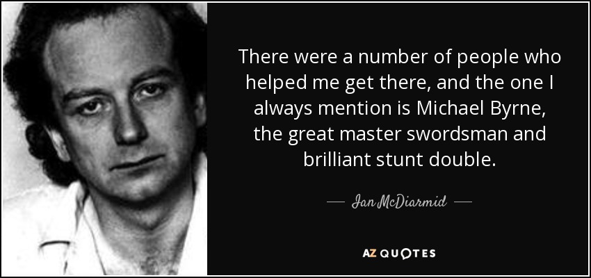 There were a number of people who helped me get there, and the one I always mention is Michael Byrne, the great master swordsman and brilliant stunt double. - Ian McDiarmid