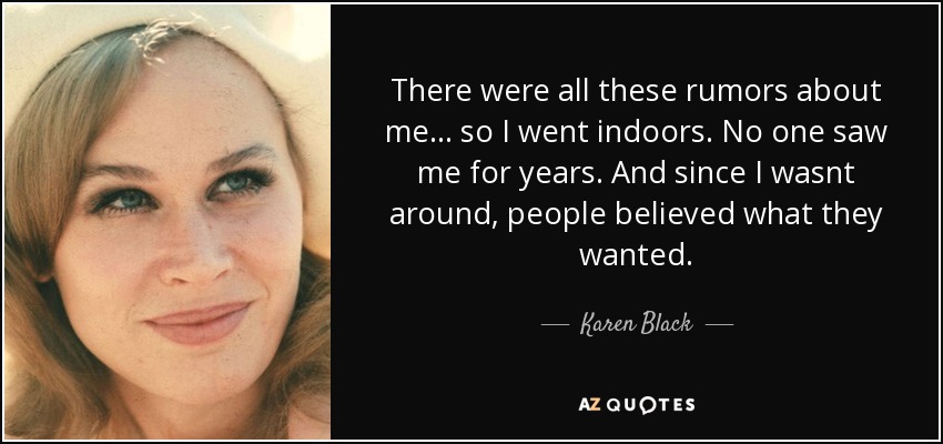 There were all these rumors about me... so I went indoors. No one saw me for years. And since I wasnt around, people believed what they wanted. - Karen Black