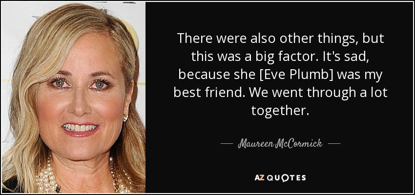 There were also other things, but this was a big factor. It's sad, because she [Eve Plumb] was my best friend. We went through a lot together. - Maureen McCormick