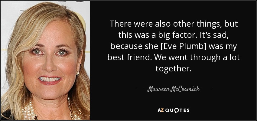 There were also other things, but this was a big factor. It's sad, because she [Eve Plumb] was my best friend. We went through a lot together. - Maureen McCormick
