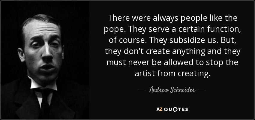 There were always people like the pope. They serve a certain function, of course. They subsidize us. But, they don't create anything and they must never be allowed to stop the artist from creating. - Andrew Schneider