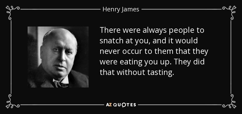There were always people to snatch at you, and it would never occur to them that they were eating you up. They did that without tasting. - Henry James