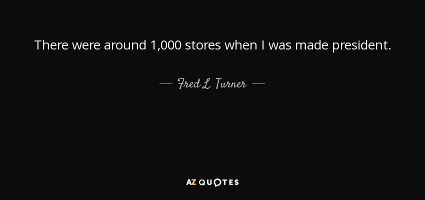 There were around 1,000 stores when I was made president. - Fred L. Turner