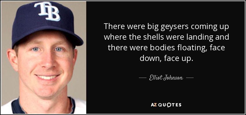 There were big geysers coming up where the shells were landing and there were bodies floating, face down, face up. - Elliot Johnson