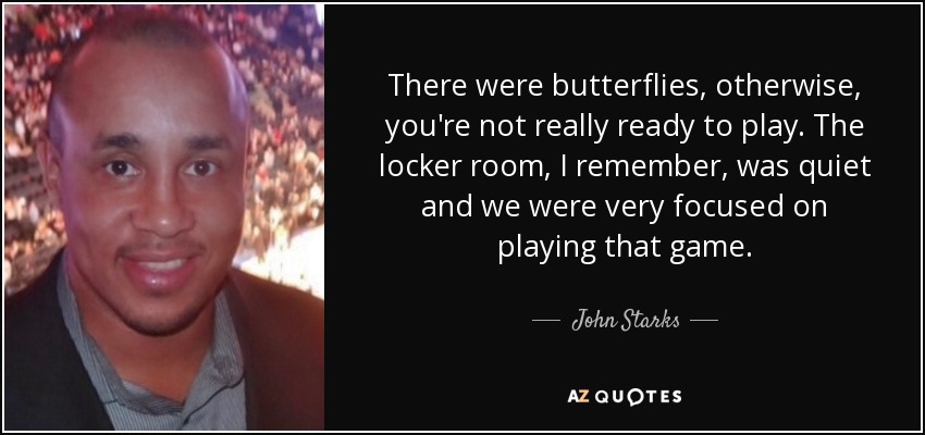 There were butterflies, otherwise, you're not really ready to play. The locker room, I remember, was quiet and we were very focused on playing that game. - John Starks