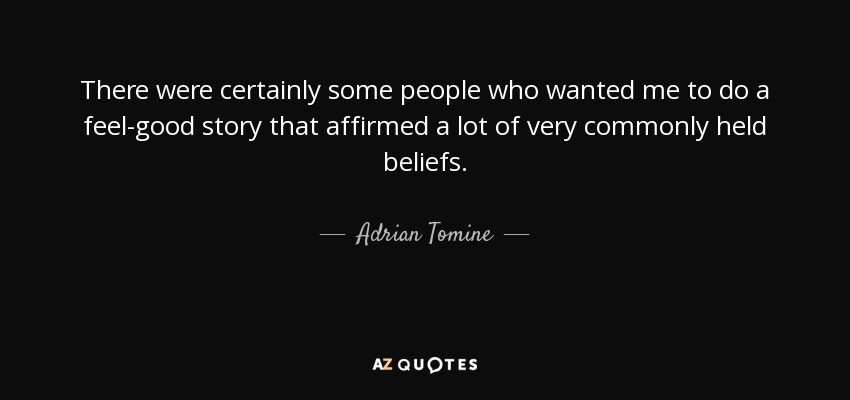 There were certainly some people who wanted me to do a feel-good story that affirmed a lot of very commonly held beliefs. - Adrian Tomine