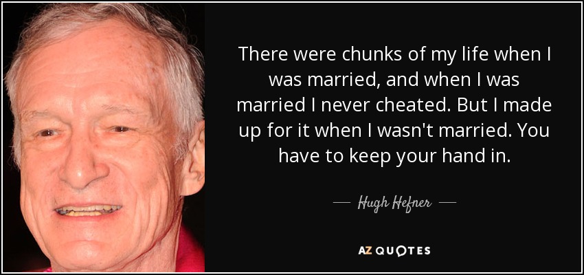 There were chunks of my life when I was married, and when I was married I never cheated. But I made up for it when I wasn't married. You have to keep your hand in. - Hugh Hefner