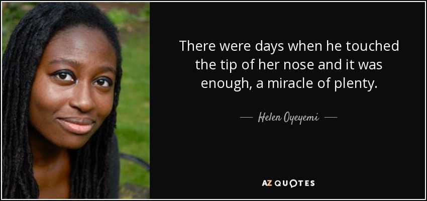 There were days when he touched the tip of her nose and it was enough, a miracle of plenty. - Helen Oyeyemi