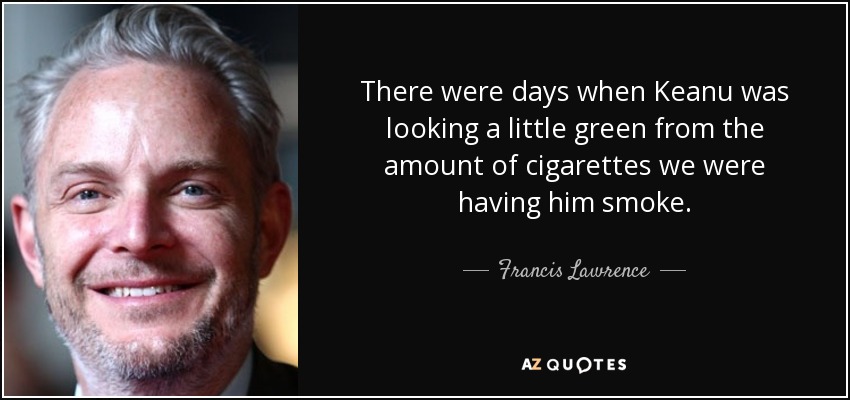 There were days when Keanu was looking a little green from the amount of cigarettes we were having him smoke. - Francis Lawrence