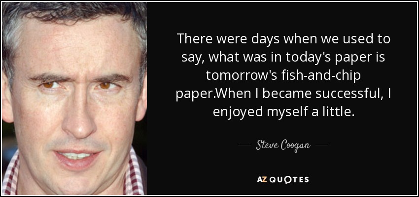 There were days when we used to say, what was in today's paper is tomorrow's fish-and-chip paper.When I became successful, I enjoyed myself a little. - Steve Coogan