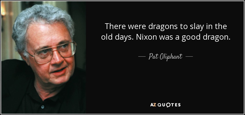 There were dragons to slay in the old days. Nixon was a good dragon. - Pat Oliphant