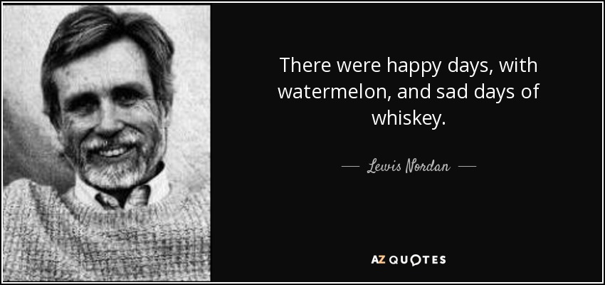 There were happy days, with watermelon, and sad days of whiskey. - Lewis Nordan