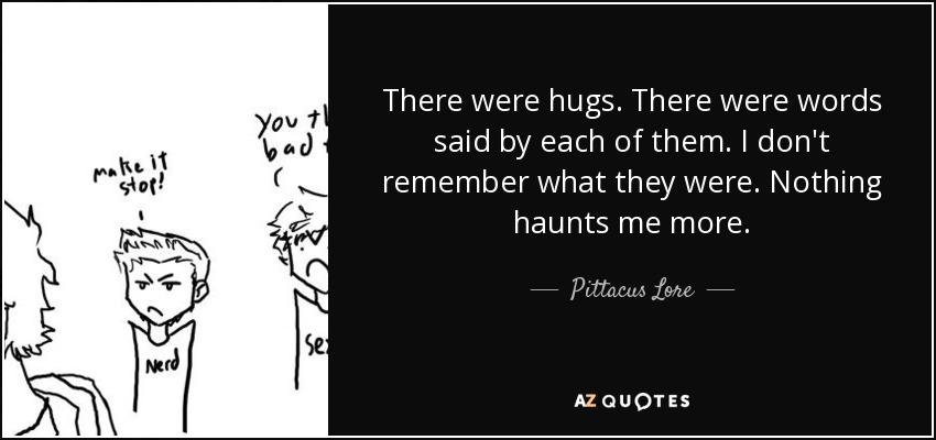 There were hugs. There were words said by each of them. I don't remember what they were. Nothing haunts me more. - Pittacus Lore