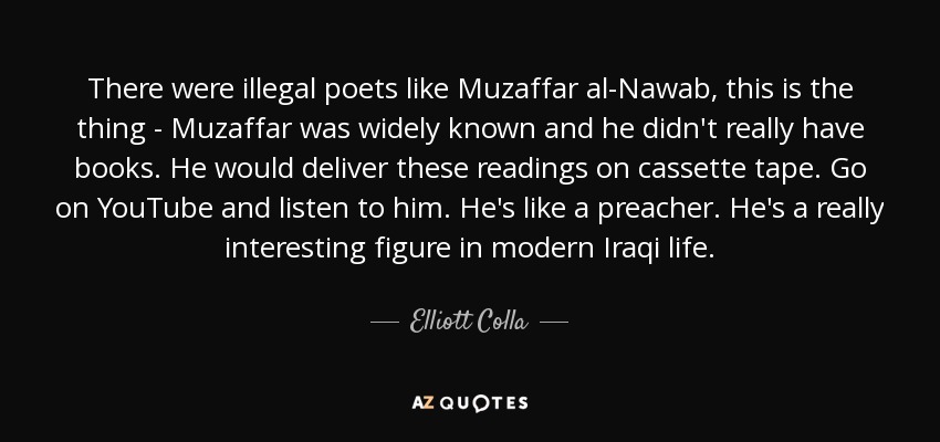 There were illegal poets like Muzaffar al-Nawab, this is the thing - Muzaffar was widely known and he didn't really have books. He would deliver these readings on cassette tape. Go on YouTube and listen to him. He's like a preacher. He's a really interesting figure in modern Iraqi life. - Elliott Colla