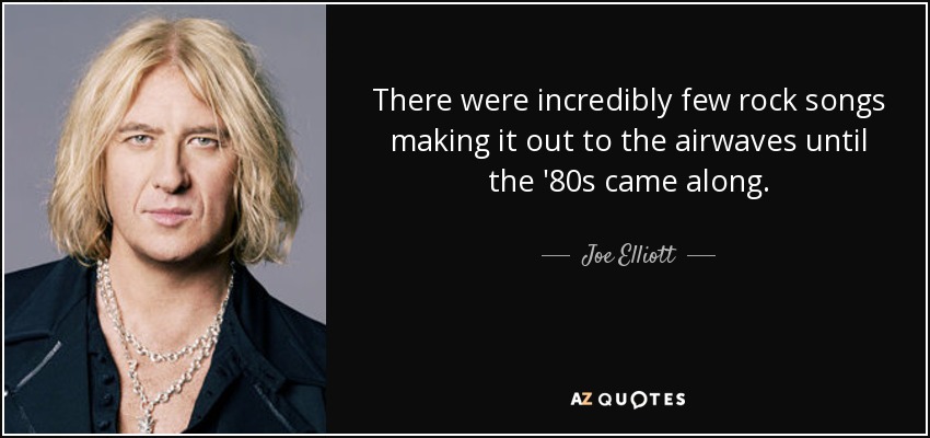 There were incredibly few rock songs making it out to the airwaves until the '80s came along. - Joe Elliott