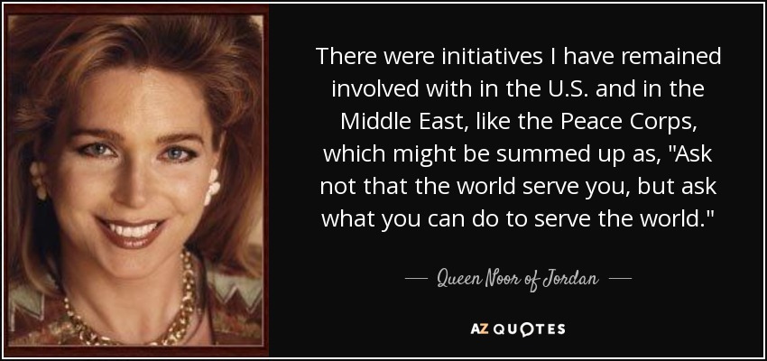 There were initiatives I have remained involved with in the U.S. and in the Middle East, like the Peace Corps, which might be summed up as, 