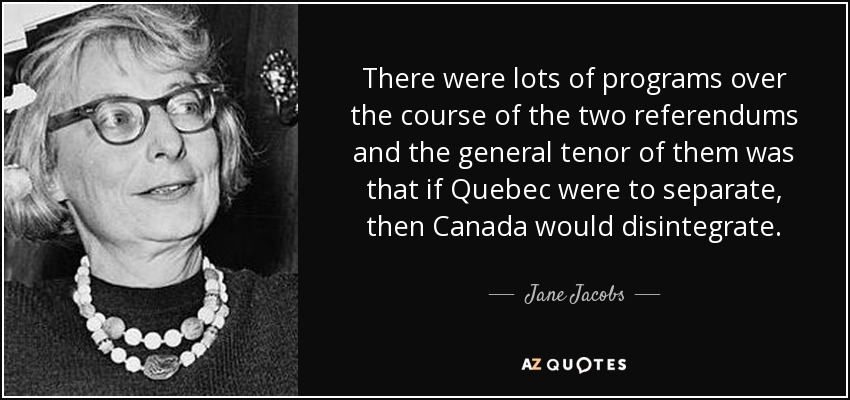 There were lots of programs over the course of the two referendums and the general tenor of them was that if Quebec were to separate, then Canada would disintegrate. - Jane Jacobs