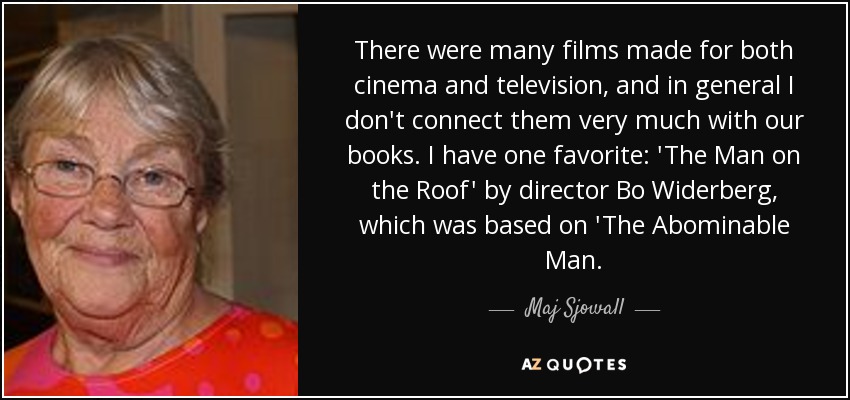 There were many films made for both cinema and television, and in general I don't connect them very much with our books. I have one favorite: 'The Man on the Roof' by director Bo Widerberg, which was based on 'The Abominable Man. - Maj Sjowall