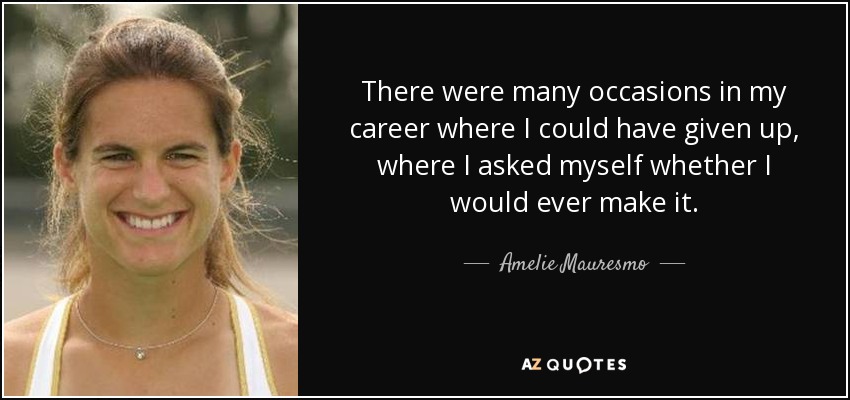 There were many occasions in my career where I could have given up, where I asked myself whether I would ever make it. - Amelie Mauresmo