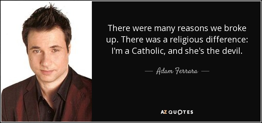 There were many reasons we broke up. There was a religious difference: I'm a Catholic, and she's the devil. - Adam Ferrara