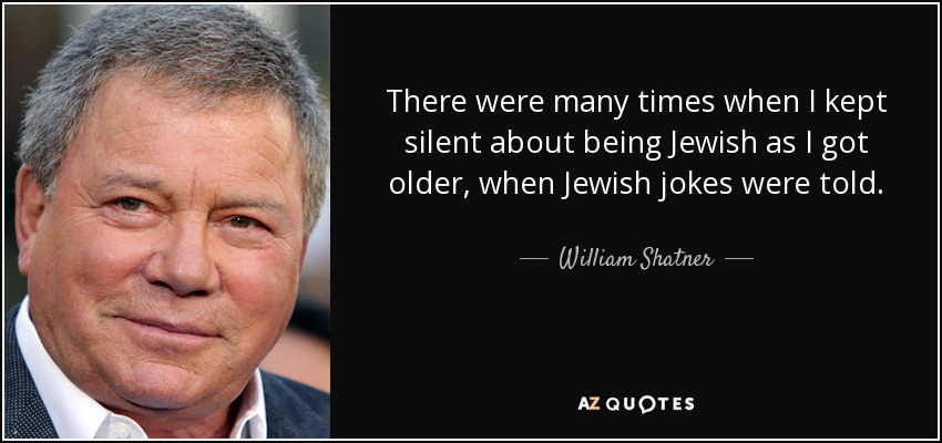 There were many times when I kept silent about being Jewish as I got older, when Jewish jokes were told. - William Shatner