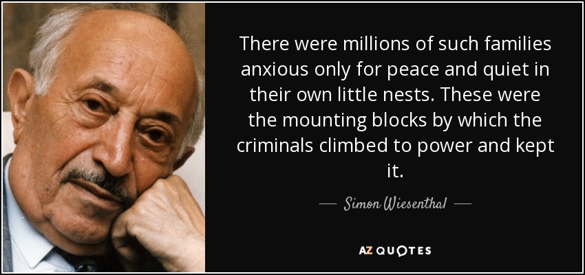 There were millions of such families anxious only for peace and quiet in their own little nests. These were the mounting blocks by which the criminals climbed to power and kept it. - Simon Wiesenthal