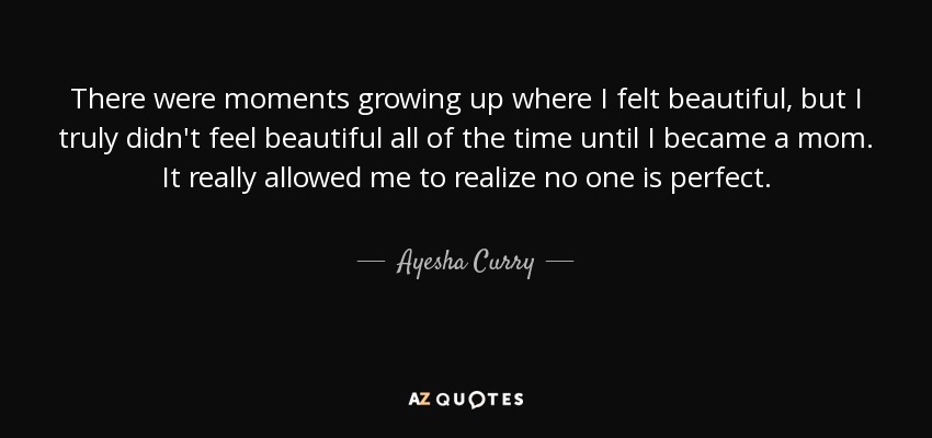 There were moments growing up where I felt beautiful, but I truly didn't feel beautiful all of the time until I became a mom. It really allowed me to realize no one is perfect. - Ayesha Curry