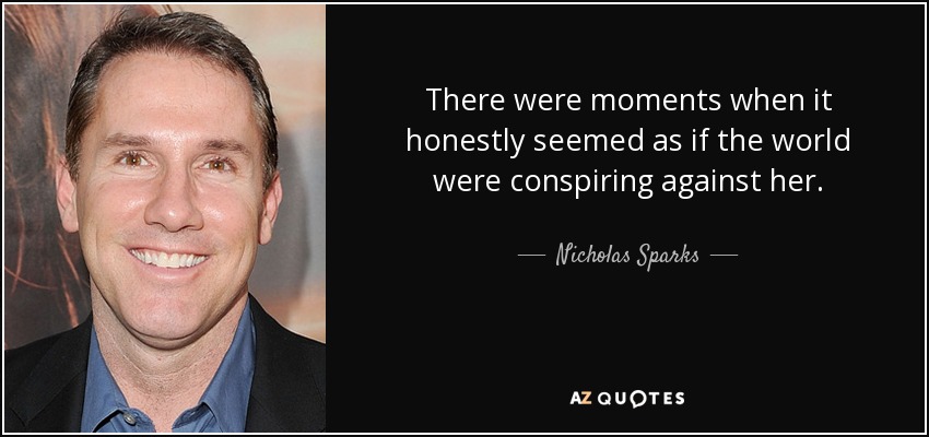 There were moments when it honestly seemed as if the world were conspiring against her. - Nicholas Sparks