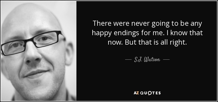 There were never going to be any happy endings for me. I know that now. But that is all right. - S.J. Watson