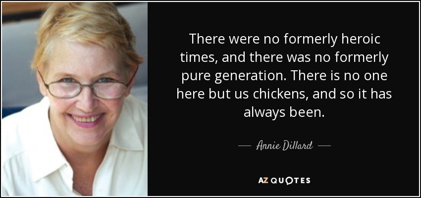 There were no formerly heroic times, and there was no formerly pure generation. There is no one here but us chickens, and so it has always been. - Annie Dillard