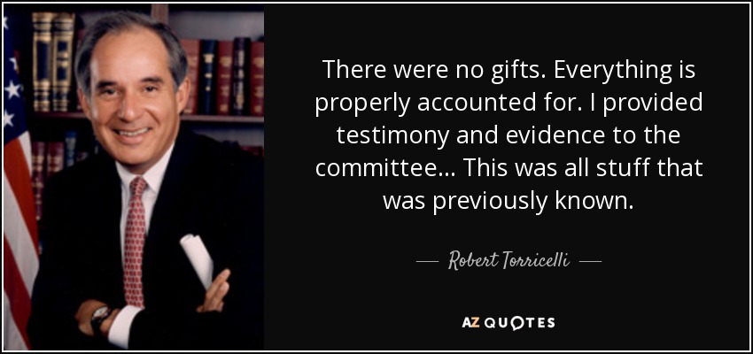 There were no gifts. Everything is properly accounted for. I provided testimony and evidence to the committee... This was all stuff that was previously known. - Robert Torricelli