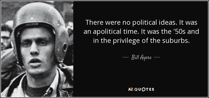 There were no political ideas. It was an apolitical time. It was the '50s and in the privilege of the suburbs. - Bill Ayers