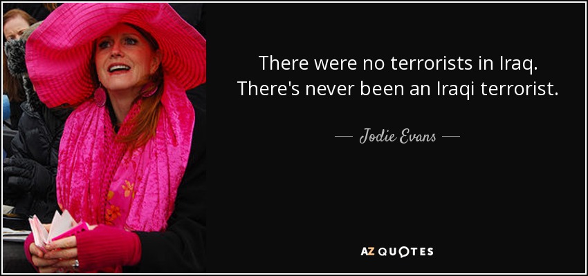 There were no terrorists in Iraq. There's never been an Iraqi terrorist. - Jodie Evans