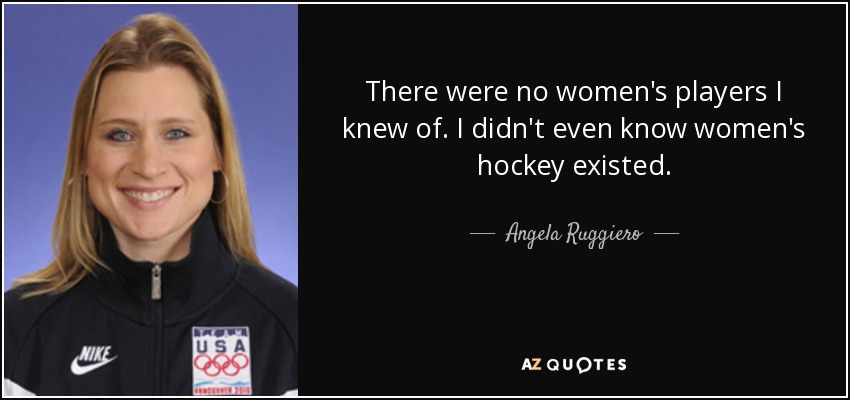 There were no women's players I knew of. I didn't even know women's hockey existed. - Angela Ruggiero