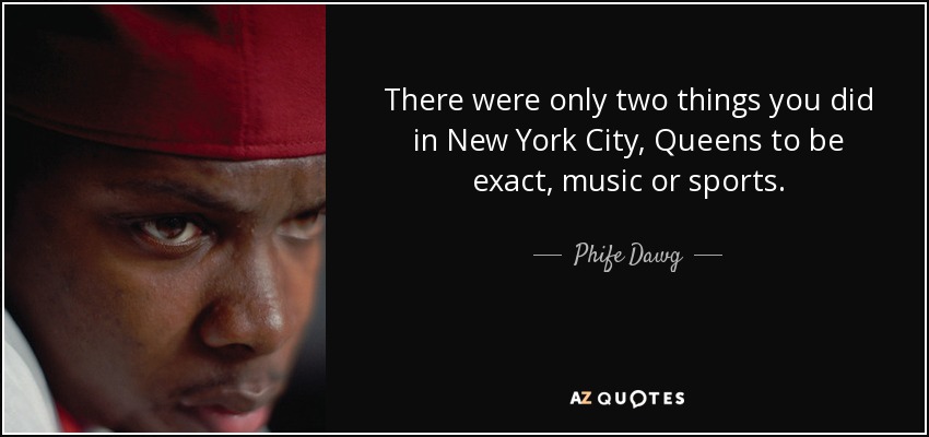 There were only two things you did in New York City, Queens to be exact, music or sports. - Phife Dawg