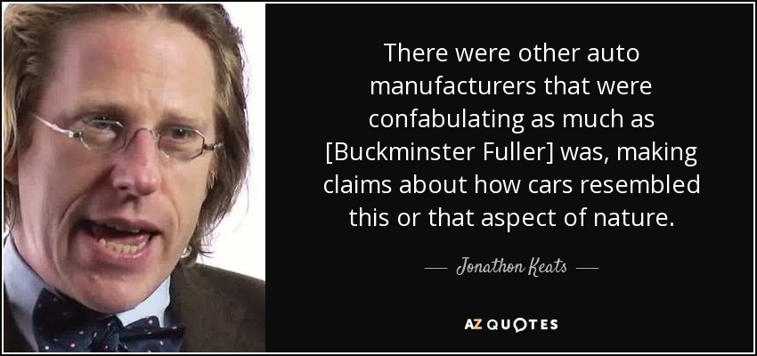 There were other auto manufacturers that were confabulating as much as [Buckminster Fuller] was, making claims about how cars resembled this or that aspect of nature. - Jonathon Keats