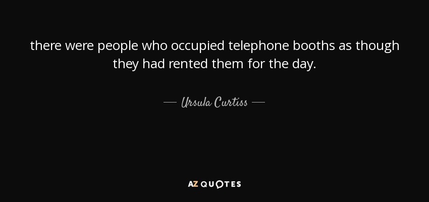 there were people who occupied telephone booths as though they had rented them for the day. - Ursula Curtiss