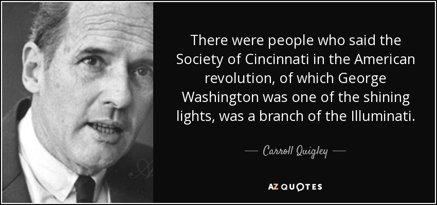 There were people who said the Society of Cincinnati in the American revolution, of which George Washington was one of the shining lights, was a branch of the Illuminati. - Carroll Quigley