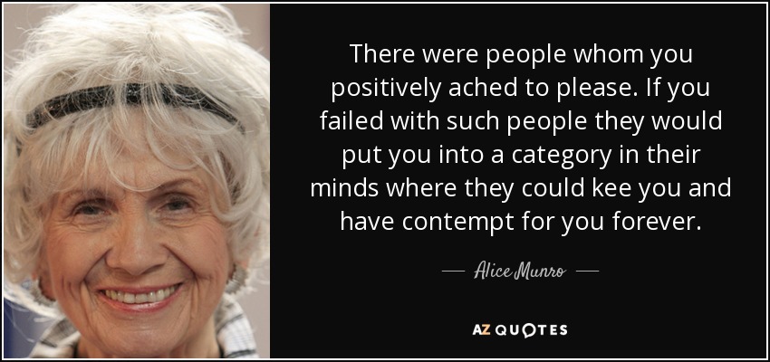 There were people whom you positively ached to please. If you failed with such people they would put you into a category in their minds where they could kee you and have contempt for you forever. - Alice Munro