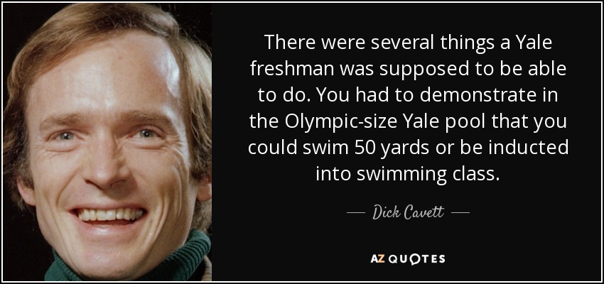 There were several things a Yale freshman was supposed to be able to do. You had to demonstrate in the Olympic-size Yale pool that you could swim 50 yards or be inducted into swimming class. - Dick Cavett
