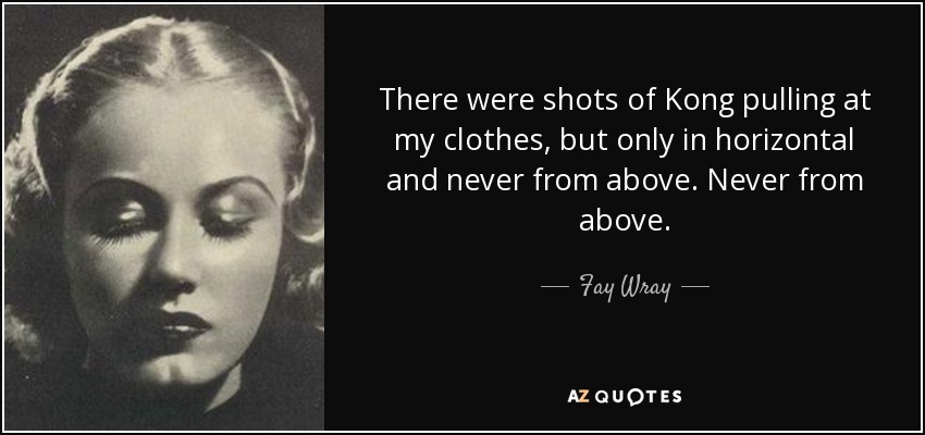 There were shots of Kong pulling at my clothes, but only in horizontal and never from above. Never from above. - Fay Wray