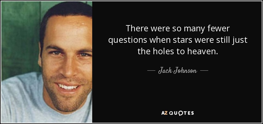 There were so many fewer questions when stars were still just the holes to heaven. - Jack Johnson