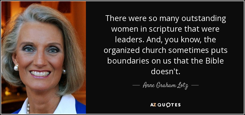 There were so many outstanding women in scripture that were leaders. And, you know, the organized church sometimes puts boundaries on us that the Bible doesn't. - Anne Graham Lotz