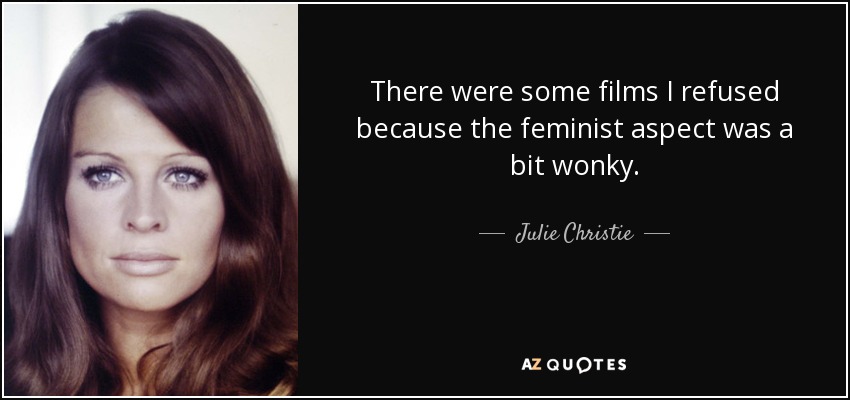 There were some films I refused because the feminist aspect was a bit wonky. - Julie Christie