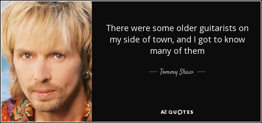 There were some older guitarists on my side of town, and I got to know many of them - Tommy Shaw