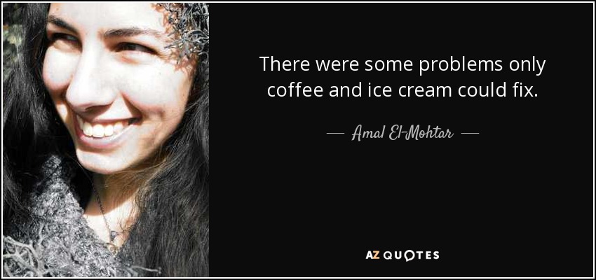 There were some problems only coffee and ice cream could fix. - Amal El-Mohtar